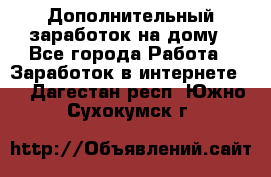 Дополнительный заработок на дому - Все города Работа » Заработок в интернете   . Дагестан респ.,Южно-Сухокумск г.